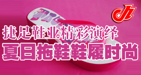 捷足鞋业精彩演绎夏日拖鞋鞋履时尚